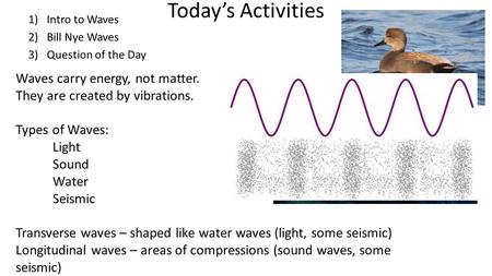 Today’s Activities 1)Intro to Waves 2)Bill Nye Waves 3)Question of the Day Waves carry energy, not matter. They are created by vibrations. Types of Waves:
