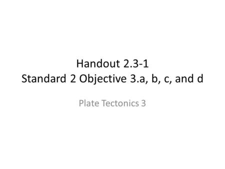 Handout 2.3-1 Standard 2 Objective 3.a, b, c, and d Plate Tectonics 3.