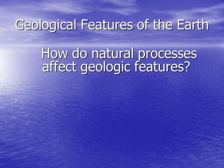 Geological Features of the Earth How do natural processes affect geologic features? How do natural processes affect geologic features?
