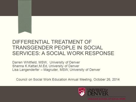 DIFFERENTIAL TREATMENT OF TRANSGENDER PEOPLE IN SOCIAL SERVICES: A SOCIAL WORK RESPONSE Darren Whitfield, MSW, University of Denver Shanna K.Kattari,M.Ed,