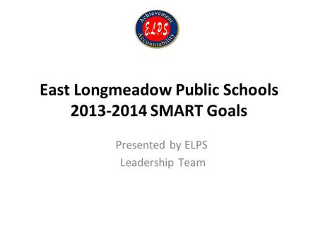 East Longmeadow Public Schools 2013-2014 SMART Goals Presented by ELPS Leadership Team.