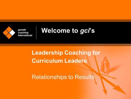 Welcome to gci’s Leadership Coaching for Curriculum Leaders Relationships to Results.
