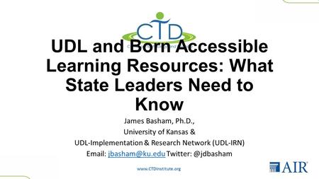 Www.CTDInstitute.org UDL and Born Accessible Learning Resources: What State Leaders Need to Know James Basham, Ph.D., University of Kansas & UDL-Implementation.