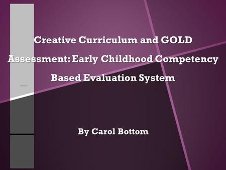 Creative Curriculum and GOLD Assessment: Early Childhood Competency Based Evaluation System By Carol Bottom.
