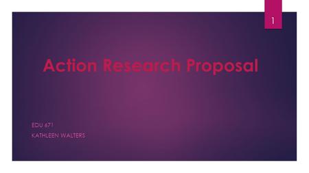 Action Research Proposal EDU 671 KATHLEEN WALTERS 1.