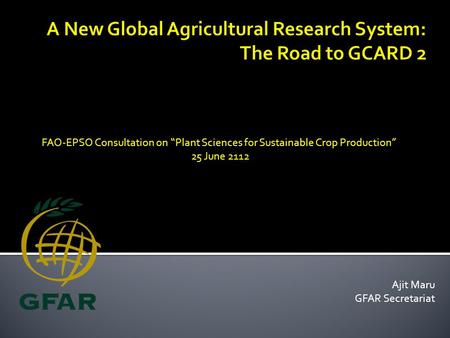Ajit Maru GFAR Secretariat FAO-EPSO Consultation on “Plant Sciences for Sustainable Crop Production” 25 June 2112.