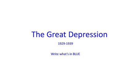 The Great Depression 1929-1939 Write what’s in BLUE.