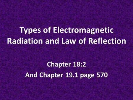 Types of Electromagnetic Radiation and Law of Reflection Chapter 18:2 And Chapter 19.1 page 570.