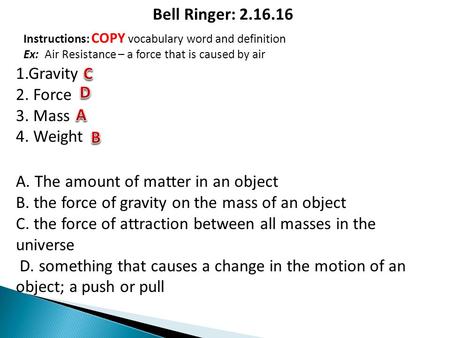 Bell Ringer: 2.16.16 1.Gravity 2. Force 3. Mass 4. Weight A. The amount of matter in an object B. the force of gravity on the mass of an object C. the.