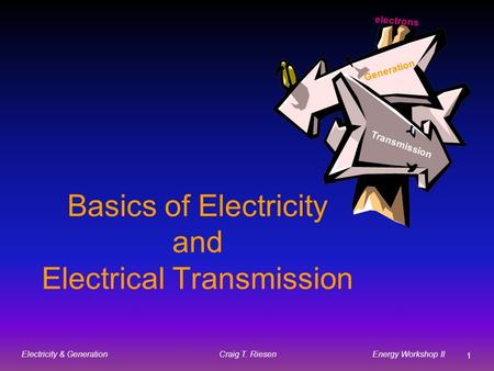 Craig T. Riesen Energy Workshop II 1 Electricity & Generation Basics of Electricity and Electrical Transmission Transmission Generation electrons.