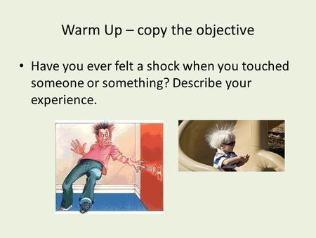 Warm Up – copy the objective Have you ever felt a shock when you touched someone or something? Describe your experience.