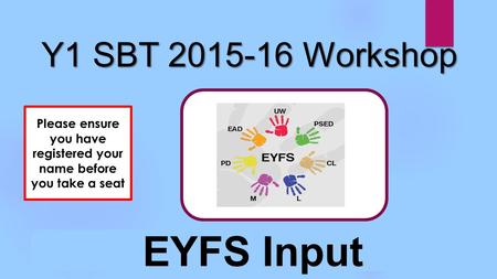 Y1 SBT 2015-16 Workshop EYFS Input Please ensure you have registered your name before you take a seat.