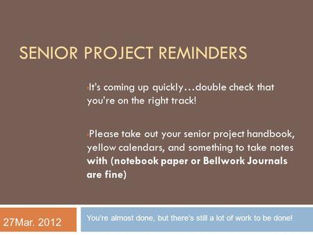 SENIOR PROJECT REMINDERS It’s coming up quickly…double check that you’re on the right track! Please take out your senior project handbook, yellow calendars,
