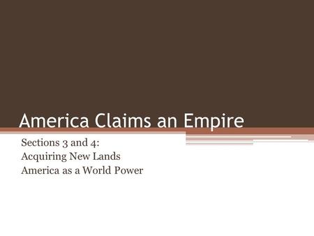 America Claims an Empire Sections 3 and 4: Acquiring New Lands America as a World Power.