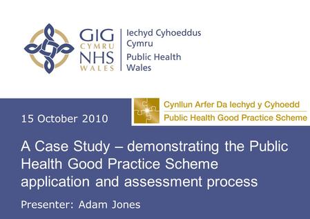 A Case Study – demonstrating the Public Health Good Practice Scheme application and assessment process 15 October 2010 Presenter: Adam Jones.