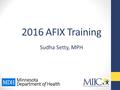 2016 AFIX Training Sudha Setty, MPH. Presenter Credentials Sudha Setty, MPH, has a Master of Public Health from the University of Minnesota School of.