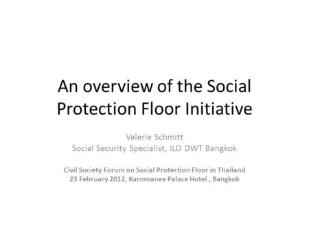 An overview of the Social Protection Floor Initiative Valerie Schmitt Social Security Specialist, ILO DWT Bangkok Civil Society Forum on Social Protection.