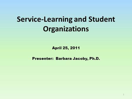 Service-Learning and Student Organizations April 25, 2011 Presenter: Barbara Jacoby, Ph.D. 1.