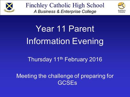 Finchley Catholic High School A Business & Enterprise College Year 11 Parent Information Evening Thursday 11 th February 2016 Meeting the challenge of.