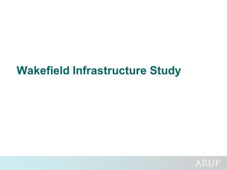Wakefield Infrastructure Study. Background and Main Aims Challenge of focusing and coordinating investment across different infrastructure types to support.