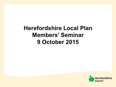 Herefordshire Local Plan Members’ Seminar 9 October 2015.