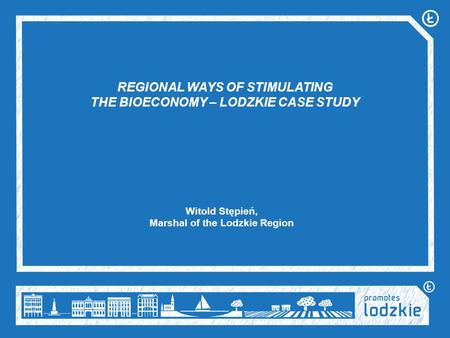 REGIONAL WAYS OF STIMULATING THE BIOECONOMY – LODZKIE CASE STUDY Witold Stępień, Marshal of the Lodzkie Region.