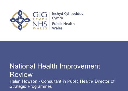 Insert name of presentation on Master Slide National Health Improvement Review Helen Howson - Consultant in Public Health/ Director of Strategic Programmes.