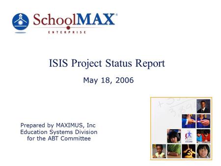 ISIS Project Status Report May 18, 2006 Prepared by MAXIMUS, Inc Education Systems Division for the ABT Committee.