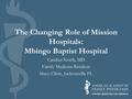 The Changing Role of Mission Hospitals: Mbingo Baptist Hospital Candice North, MD Family Medicine Resident Mayo Clinic, Jacksonville FL.