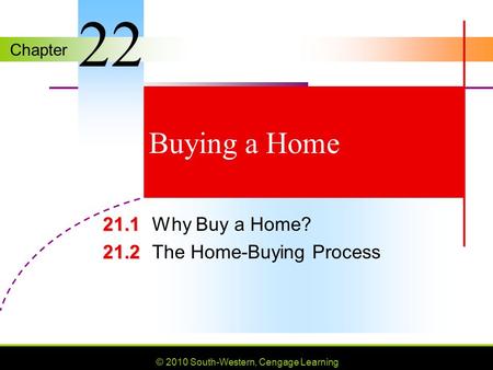 Chapter © 2010 South-Western, Cengage Learning Buying a Home 21.1 21.1Why Buy a Home? 21.2 21.2The Home-Buying Process 22.