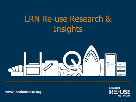 LRN Re-use Research & Insights. Reason for Research Summary of re-use research:  Association of charity shops – Choose 2 Reuse (2006)  Brook Lyndhurst.