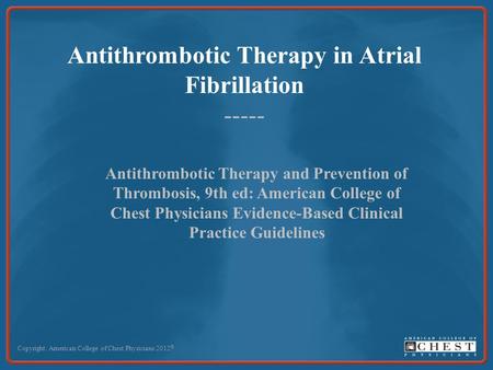 Antithrombotic Therapy in Atrial Fibrillation ----- Copyright: American College of Chest Physicians 2012 © Antithrombotic Therapy and Prevention of Thrombosis,