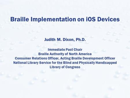 Braille Implementation on iOS Devices Judith M. Dixon, Ph.D. Immediate Past Chair Braille Authority of North America Consumer Relations Officer, Acting.