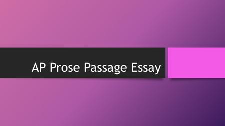 AP Prose Passage Essay. Why is it there? The prose passage essay evaluates your ability to Read and interpret a piece of literature Understand text Analyze.
