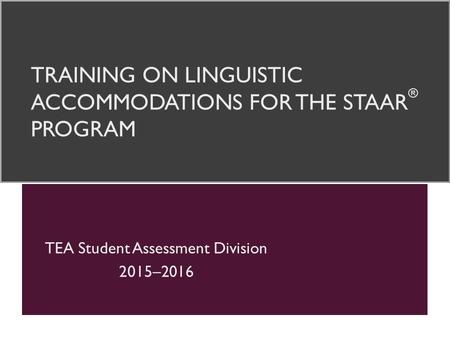 TRAINING ON LINGUISTIC ACCOMMODATIONS FOR THE STAAR ® PROGRAM TEA Student Assessment Division 2015–2016.