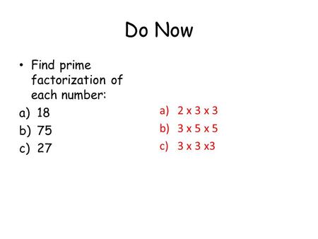 Do Now Find prime factorization of each number: a)18 b)75 c)27 a)2 x 3 x 3 b)3 x 5 x 5 c)3 x 3 x3.