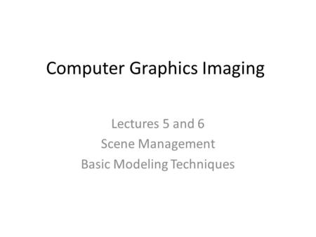 Computer Graphics Imaging Lectures 5 and 6 Scene Management Basic Modeling Techniques.