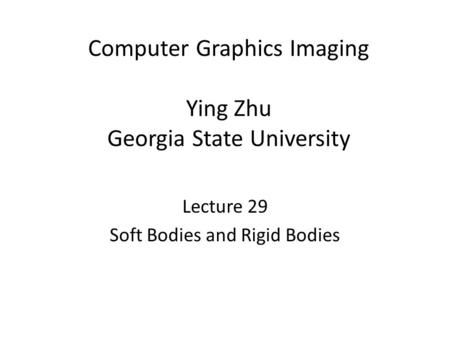 Computer Graphics Imaging Ying Zhu Georgia State University Lecture 29 Soft Bodies and Rigid Bodies.