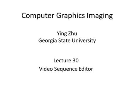 Computer Graphics Imaging Ying Zhu Georgia State University Lecture 30 Video Sequence Editor.