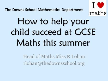 How to help your child succeed at GCSE Maths this summer Head of Maths Miss R Lohan The Downs School Mathematics Department.