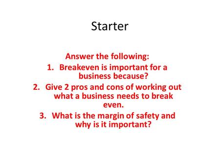 Starter Answer the following: 1.Breakeven is important for a business because? 2.Give 2 pros and cons of working out what a business needs to break even.