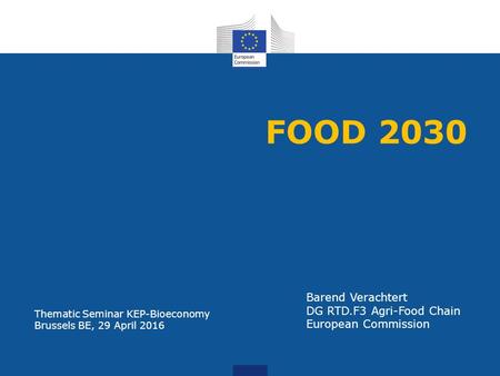 FOOD 2030 Barend Verachtert DG RTD.F3 Agri-Food Chain European Commission Thematic Seminar KEP-Bioeconomy Brussels BE, 29 April 2016.