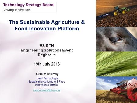 Driving Innovation The Sustainable Agriculture & Food Innovation Platform ES KTN Engineering Solutions Event Begbroke 19th July 2013 Calum Murray Lead.