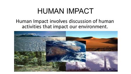 HUMAN IMPACT Human Impact involves discussion of human activities that impact our environment.