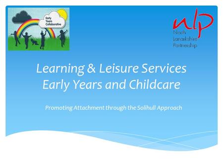 Learning & Leisure Services Early Years and Childcare Promoting Attachment through the Solihull Approach.
