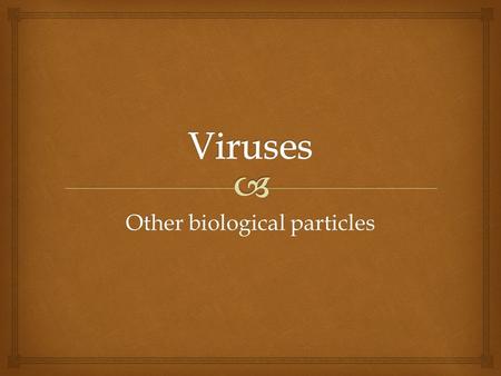 Other biological particles.   Non-cellular infectious agent  Characteristics of all viruses  1) protein coat wrapped around DNA or RNA  2) cannot.