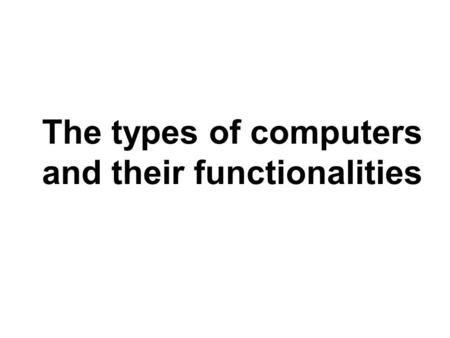 The types of computers and their functionalities.