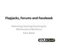 Flapjacks, Forums and Facebook Rethinking Teaching Parenting for Mathematical Resilience Katie Baker.