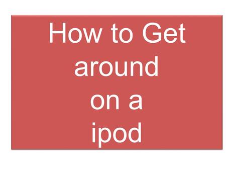 How to Get around on a ipod Table of Contents Which ipod are you ? There are 6 different ipods they have some different features but all do the same.