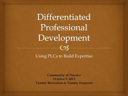 Using PLCs to Build Expertise Community of Practice October 9, 2013 Tammy Bresnahan & Tammy Ferguson.
